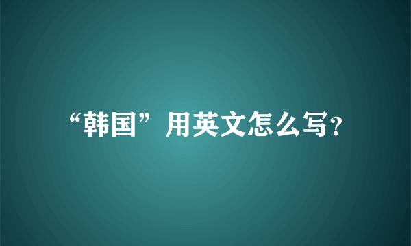 “韩国”用英文怎么写？