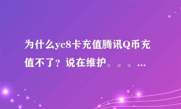 为什么yc8卡充值腾讯Q币充值不了？说在维护。。。一般维护要多久？