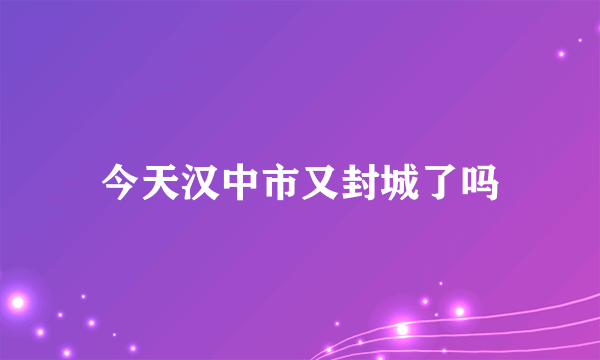 今天汉中市又封城了吗