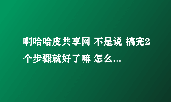 啊哈哈皮共享网 不是说 搞完2个步骤就好了嘛 怎么还要等3个小时啊 艹