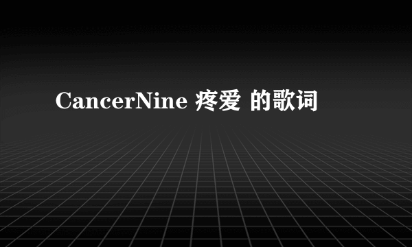 CancerNine 疼爱 的歌词