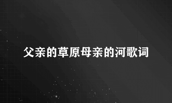 父亲的草原母亲的河歌词