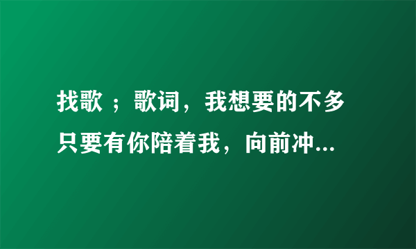 找歌 ；歌词，我想要的不多 只要有你陪着我，向前冲 不向命运低头。