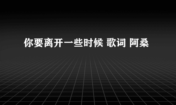 你要离开一些时候 歌词 阿桑