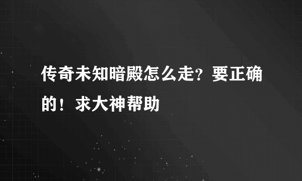 传奇未知暗殿怎么走？要正确的！求大神帮助