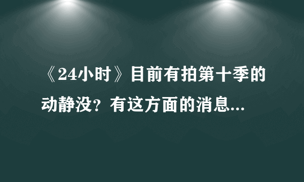 《24小时》目前有拍第十季的动静没？有这方面的消息吗？美剧迷们快点告诉我～(^з^)