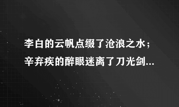 李白的云帆点缀了沧浪之水；辛弃疾的醉眼迷离了刀光剑影；范仲淹的泪水朦胧了苍颜白发；苏轼的华发张扬了