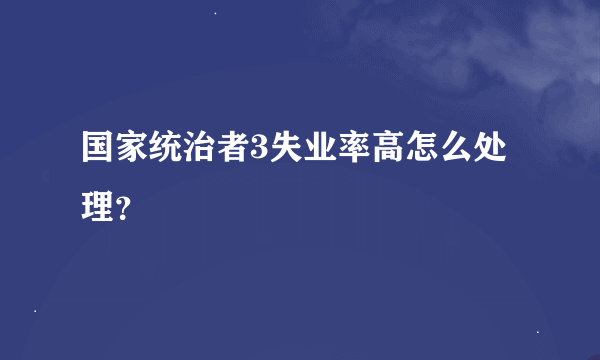 国家统治者3失业率高怎么处理？