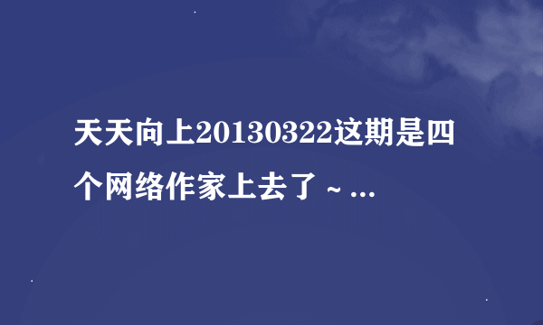 天天向上20130322这期是四个网络作家上去了～～请问这四位作家都在节目上说了什么书名？谢谢