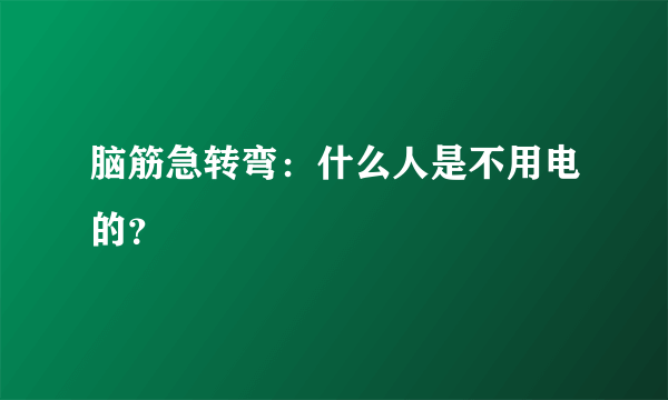 脑筋急转弯：什么人是不用电的？