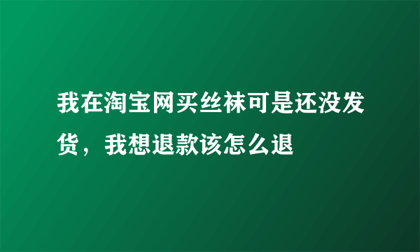 我在淘宝网买丝袜可是还没发货，我想退款该怎么退