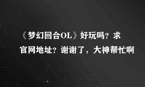 《梦幻回合OL》好玩吗？求官网地址？谢谢了，大神帮忙啊