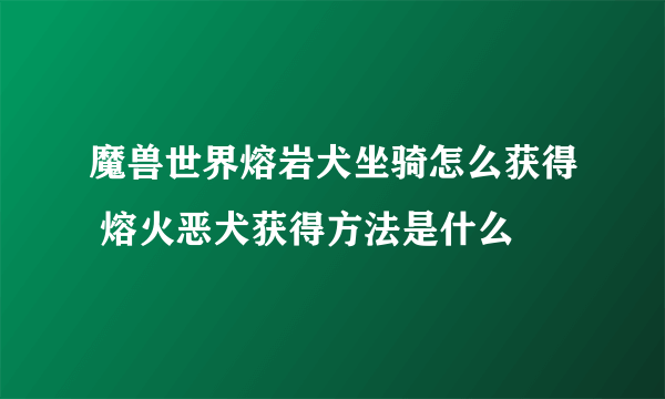 魔兽世界熔岩犬坐骑怎么获得 熔火恶犬获得方法是什么