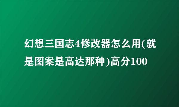 幻想三国志4修改器怎么用(就是图案是高达那种)高分100