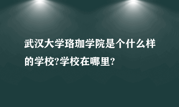 武汉大学珞珈学院是个什么样的学校?学校在哪里?