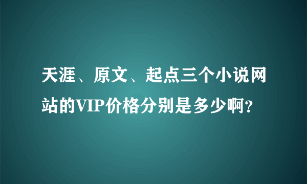 天涯、原文、起点三个小说网站的VIP价格分别是多少啊？