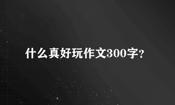 什么真好玩作文300字？