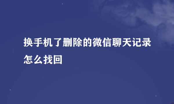 换手机了删除的微信聊天记录怎么找回