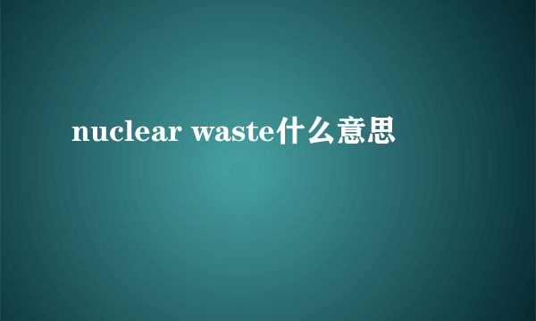 nuclear waste什么意思