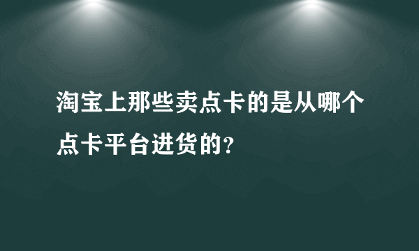 淘宝上那些卖点卡的是从哪个点卡平台进货的？