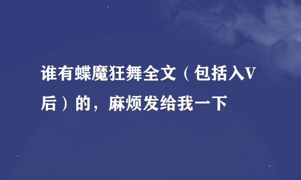 谁有蝶魔狂舞全文（包括入V后）的，麻烦发给我一下