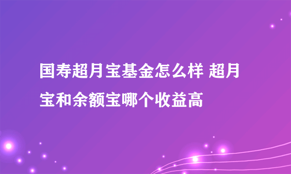 国寿超月宝基金怎么样 超月宝和余额宝哪个收益高