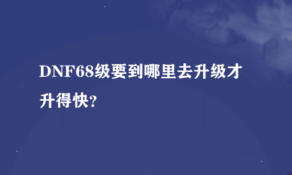 DNF68级要到哪里去升级才升得快？