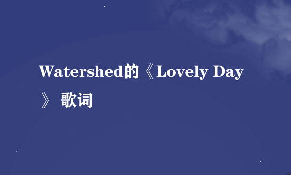 Watershed的《Lovely Day》 歌词