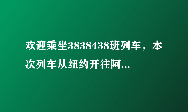 欢迎乘坐3838438班列车，本次列车从纽约开往阿富汗........