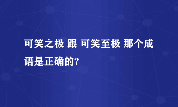 可笑之极 跟 可笑至极 那个成语是正确的?