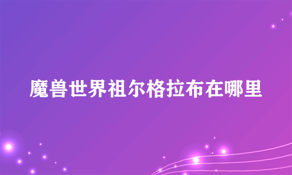 魔兽世界祖尔格拉布在哪里