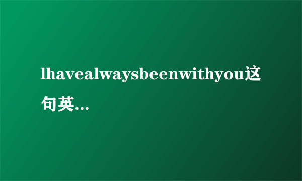 lhavealwaysbeenwithyou这句英语是什么意思