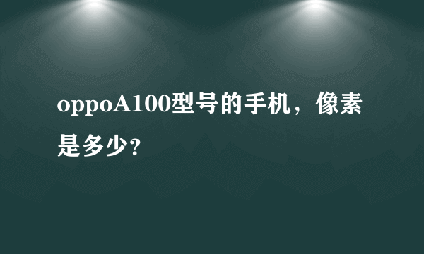 oppoA100型号的手机，像素是多少？