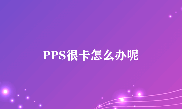 PPS很卡怎么办呢