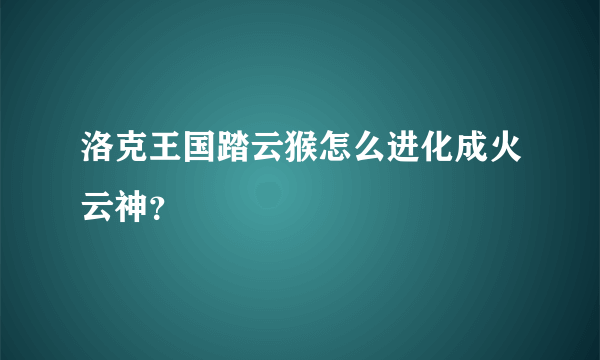 洛克王国踏云猴怎么进化成火云神？