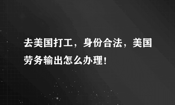 去美国打工，身份合法，美国劳务输出怎么办理！