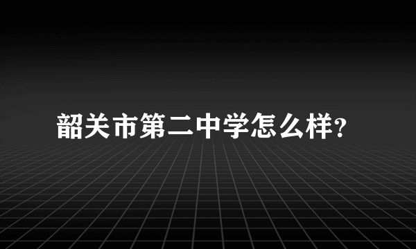 韶关市第二中学怎么样？