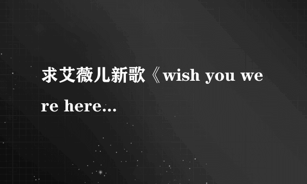 求艾薇儿新歌《wish you were here》歌词。