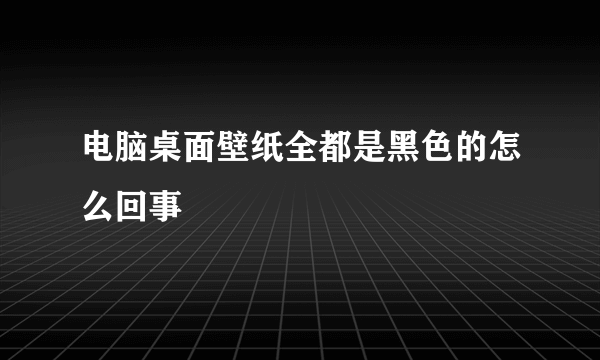 电脑桌面壁纸全都是黑色的怎么回事