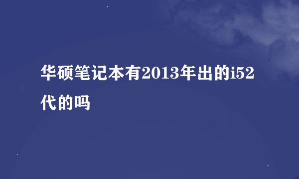 华硕笔记本有2013年出的i52代的吗