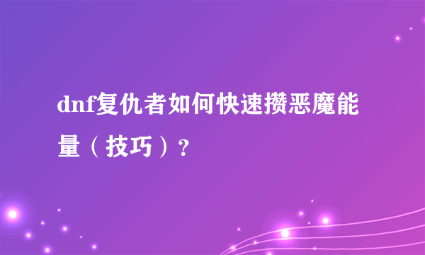 dnf复仇者如何快速攒恶魔能量（技巧）？