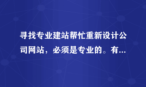 寻找专业建站帮忙重新设计公司网站，必须是专业的。有实力的专业团队，谢谢