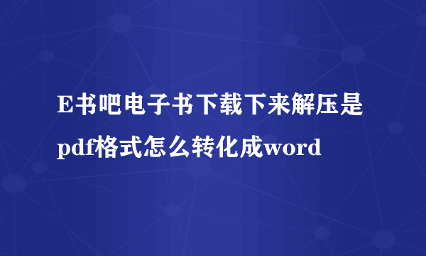 E书吧电子书下载下来解压是pdf格式怎么转化成word