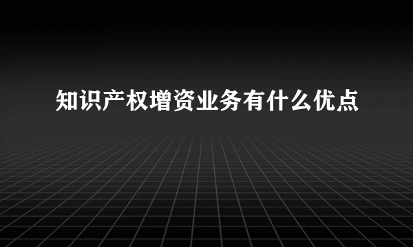 知识产权增资业务有什么优点