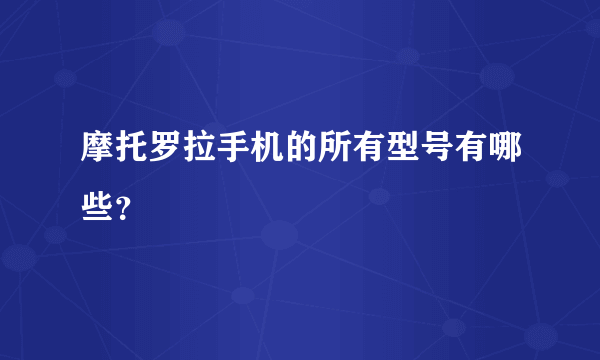 摩托罗拉手机的所有型号有哪些？