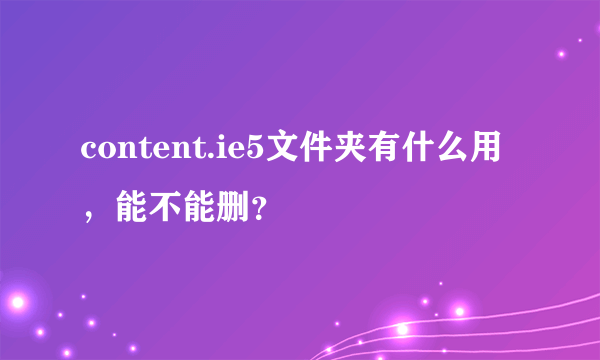 content.ie5文件夹有什么用，能不能删？