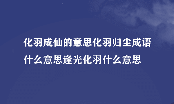 化羽成仙的意思化羽归尘成语什么意思逢光化羽什么意思