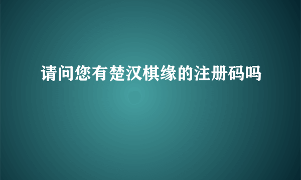 请问您有楚汉棋缘的注册码吗