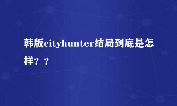 韩版cityhunter结局到底是怎样？？