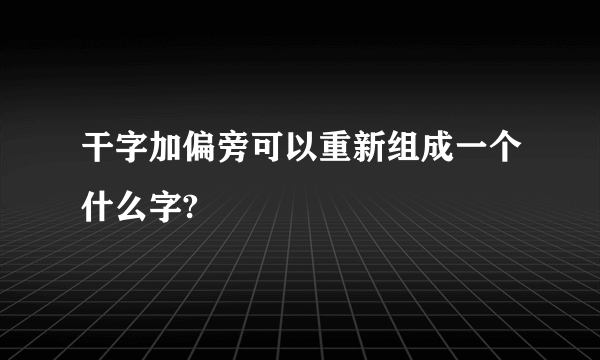 干字加偏旁可以重新组成一个什么字?